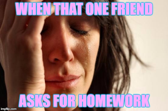 First World Problems Meme | WHEN THAT ONE FRIEND; ASKS FOR HOMEWORK | image tagged in memes,first world problems | made w/ Imgflip meme maker