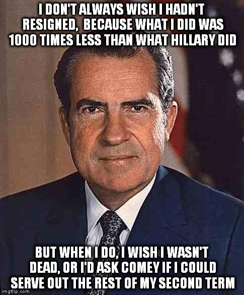 Nixon Watergate | I DON'T ALWAYS WISH I HADN'T RESIGNED,  BECAUSE WHAT I DID WAS 1000 TIMES LESS THAN WHAT HILLARY DID; BUT WHEN I DO, I WISH I WASN'T DEAD, OR I'D ASK COMEY IF I COULD SERVE OUT THE REST OF MY SECOND TERM | image tagged in http//media1shmoopcom/media/images/large/nixonjpg,hillary clinton | made w/ Imgflip meme maker