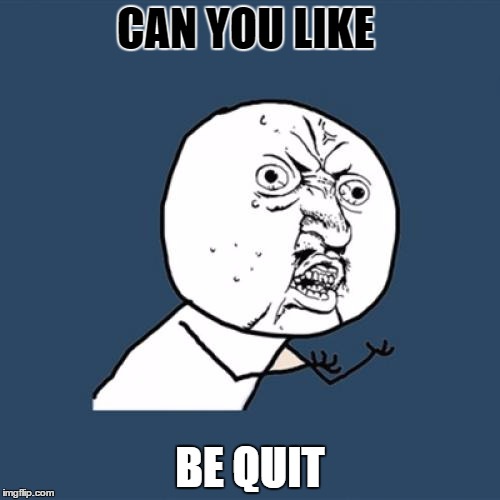 Y U No Meme | CAN YOU LIKE; BE QUIT | image tagged in memes,y u no | made w/ Imgflip meme maker