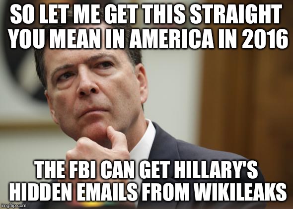 First World Skeptical James Comey | SO LET ME GET THIS STRAIGHT YOU MEAN IN AMERICA IN 2016; THE FBI CAN GET HILLARY'S HIDDEN EMAILS FROM WIKILEAKS | image tagged in first world skeptical james comey,memes,election 2016 | made w/ Imgflip meme maker
