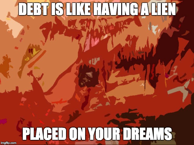 DEBT IS LIKE HAVING A LIEN; PLACED ON YOUR DREAMS | image tagged in bg | made w/ Imgflip meme maker