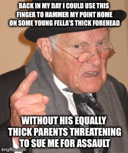 Back In My Day | BACK IN MY DAY I COULD USE THIS FINGER TO HAMMER MY POINT HOME ON SOME YOUNG FELLA'S THICK FOREHEAD; WITHOUT HIS EQUALLY THICK PARENTS THREATENING TO SUE ME FOR ASSAULT | image tagged in memes,back in my day | made w/ Imgflip meme maker
