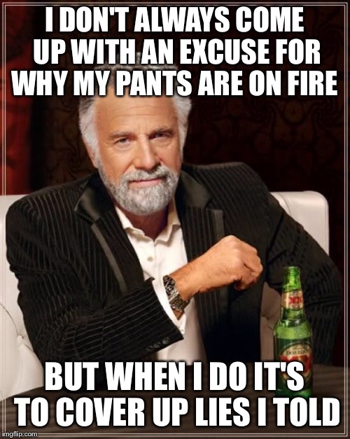 The Most Interesting Man In The World Meme | I DON'T ALWAYS COME UP WITH AN EXCUSE FOR WHY MY PANTS ARE ON FIRE; BUT WHEN I DO IT'S TO COVER UP LIES I TOLD | image tagged in memes,the most interesting man in the world | made w/ Imgflip meme maker