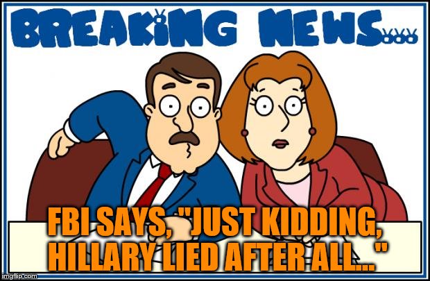 FBI Says Hillary Clinton Lied After All | FBI SAYS, "JUST KIDDING, HILLARY LIED AFTER ALL..." | image tagged in breaking news,memes,hillary clinton fbi,hillary clinton for jail 2016,liar | made w/ Imgflip meme maker