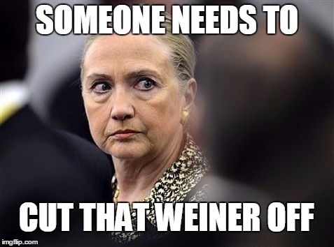 upset hillary | SOMEONE NEEDS TO CUT THAT WEINER OFF | image tagged in upset hillary | made w/ Imgflip meme maker