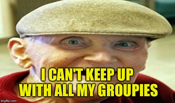 I CAN'T KEEP UP WITH ALL MY GROUPIES | made w/ Imgflip meme maker