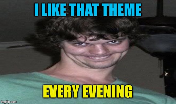 I LIKE THAT THEME EVERY EVENING | made w/ Imgflip meme maker