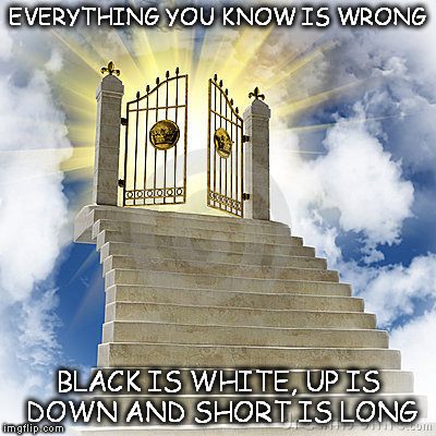 Heaven gates  | EVERYTHING YOU KNOW IS WRONG; BLACK IS WHITE, UP IS DOWN AND SHORT IS LONG | image tagged in heaven gates | made w/ Imgflip meme maker