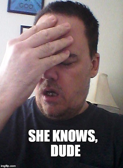 face palm | SHE KNOWS,  DUDE | image tagged in face palm | made w/ Imgflip meme maker