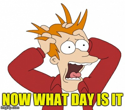 NOW WHAT DAY IS IT | made w/ Imgflip meme maker