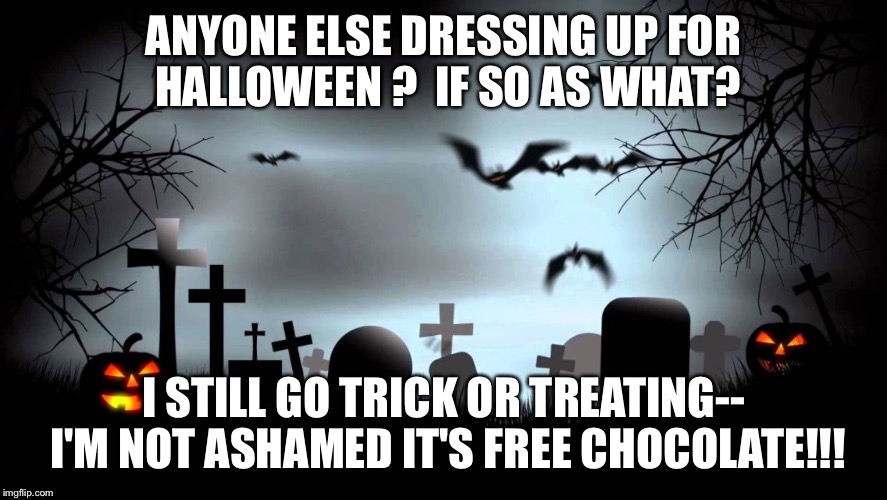 Halloween background | ANYONE ELSE DRESSING UP FOR HALLOWEEN ?  IF SO AS WHAT? I STILL GO TRICK OR TREATING-- I'M NOT ASHAMED IT'S FREE CHOCOLATE!!! | image tagged in halloween background | made w/ Imgflip meme maker