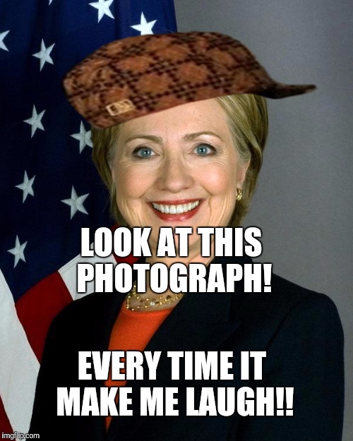 Hillary Clinton | LOOK AT THIS PHOTOGRAPH! EVERY TIME IT MAKE ME LAUGH!! | image tagged in memes,hillary clinton,scumbag | made w/ Imgflip meme maker