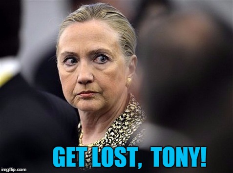 upset hillary | GET LOST,  TONY! | image tagged in upset hillary | made w/ Imgflip meme maker