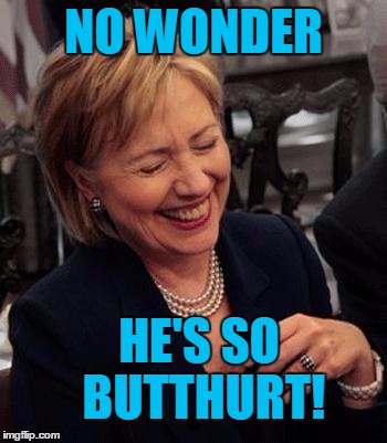Hillary LOL | NO WONDER HE'S SO BUTTHURT! | image tagged in hillary lol | made w/ Imgflip meme maker
