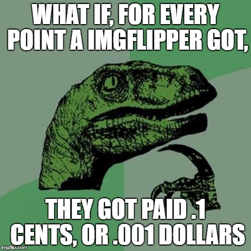 This Would Be Amazing!! That'd Put Dashopes, Whose In #1, With About $106 | WHAT IF, FOR EVERY POINT A IMGFLIPPER GOT, THEY GOT PAID .1 CENTS, OR .001 DOLLARS | image tagged in memes,philosoraptor | made w/ Imgflip meme maker