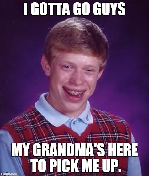 Bad Luck Brian Meme | I GOTTA GO GUYS MY GRANDMA'S HERE TO PICK ME UP. | image tagged in memes,bad luck brian | made w/ Imgflip meme maker