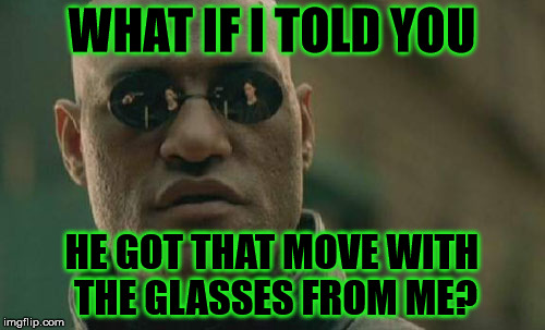 Matrix Morpheus Meme | WHAT IF I TOLD YOU HE GOT THAT MOVE WITH THE GLASSES FROM ME? | image tagged in memes,matrix morpheus | made w/ Imgflip meme maker