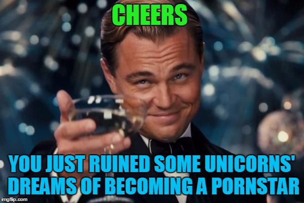 Leonardo Dicaprio Cheers Meme | CHEERS YOU JUST RUINED SOME UNICORNS' DREAMS OF BECOMING A PORNSTAR | image tagged in memes,leonardo dicaprio cheers | made w/ Imgflip meme maker