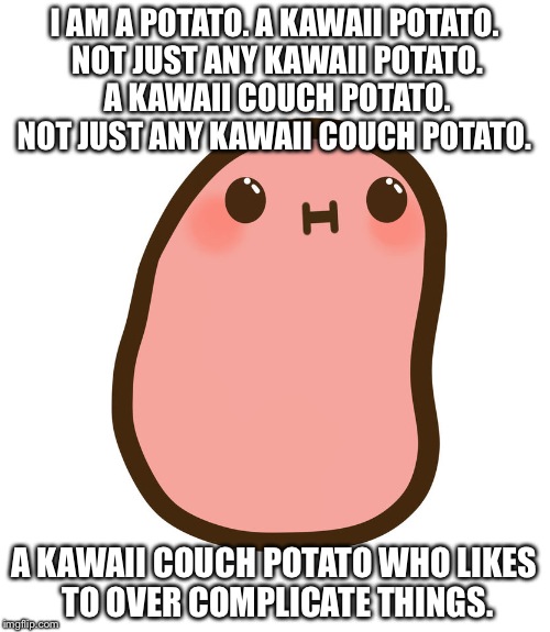 But I'm still cute | I AM A POTATO.
A KAWAII POTATO. NOT JUST ANY KAWAII POTATO. A KAWAII COUCH POTATO. NOT JUST ANY KAWAII COUCH POTATO. A KAWAII COUCH POTATO WHO LIKES TO OVER COMPLICATE THINGS. | image tagged in kawaii,potato,confusing | made w/ Imgflip meme maker