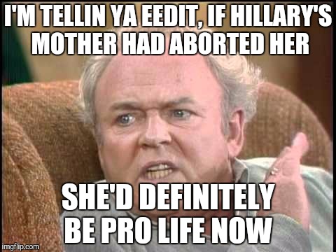 Archie bunker | I'M TELLIN YA EEDIT, IF HILLARY'S MOTHER HAD ABORTED HER; SHE'D DEFINITELY BE PRO LIFE NOW | image tagged in archie bunker | made w/ Imgflip meme maker