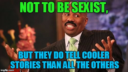 NOT TO BE SEXIST, BUT THEY DO TELL COOLER STORIES THAN ALL THE OTHERS | image tagged in memes,steve harvey | made w/ Imgflip meme maker