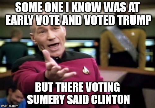 Picard Wtf Meme | SOME ONE I KNOW WAS AT EARLY VOTE AND VOTED TRUMP; BUT THERE VOTING SUMERY SAID CLINTON | image tagged in memes,picard wtf | made w/ Imgflip meme maker
