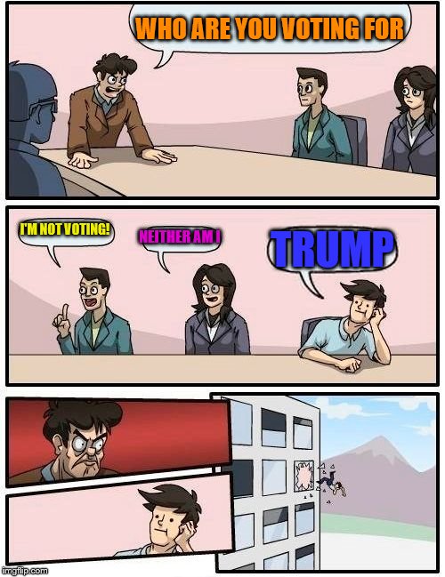 Boardroom Meeting Suggestion | WHO ARE YOU VOTING FOR; I'M NOT VOTING! NEITHER AM I; TRUMP | image tagged in memes,boardroom meeting suggestion | made w/ Imgflip meme maker