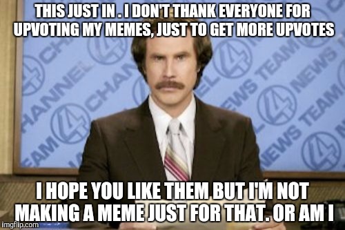 Ron Burgundy Meme | THIS JUST IN . I DON'T THANK EVERYONE FOR UPVOTING MY MEMES, JUST TO GET MORE UPVOTES; I HOPE YOU LIKE THEM BUT I'M NOT MAKING A MEME JUST FOR THAT. OR AM I | image tagged in memes,ron burgundy | made w/ Imgflip meme maker