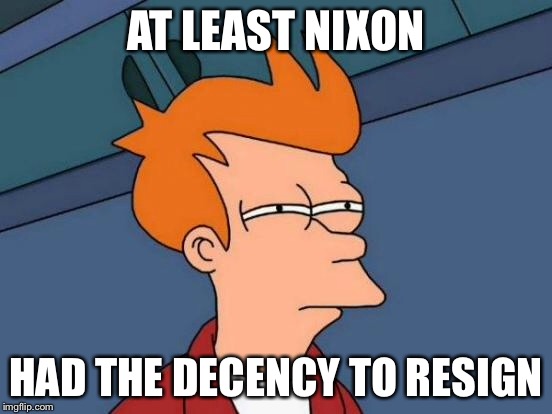 Futurama Fry Meme | AT LEAST NIXON HAD THE DECENCY TO RESIGN | image tagged in memes,futurama fry | made w/ Imgflip meme maker