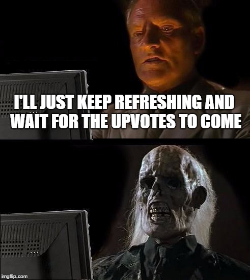 I'll Just Wait Here Meme | I'LL JUST KEEP REFRESHING AND WAIT FOR THE UPVOTES TO COME | image tagged in memes,ill just wait here | made w/ Imgflip meme maker