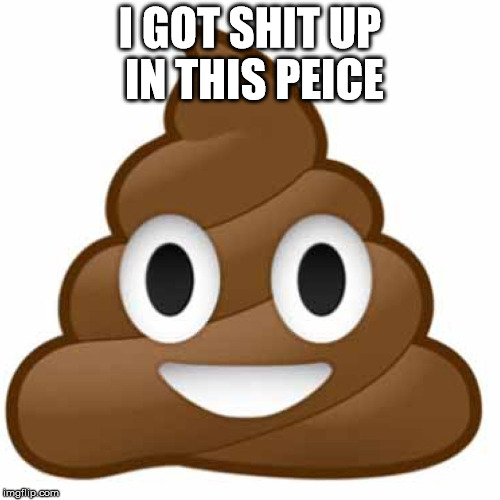 Poop emoji | I GOT SHIT UP IN THIS PEICE | image tagged in poop emoji | made w/ Imgflip meme maker
