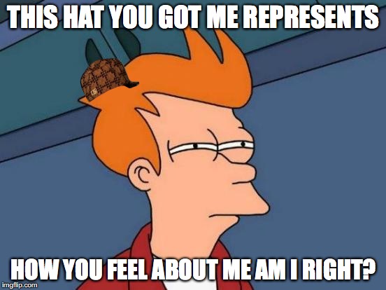 Futurama Fry | THIS HAT YOU GOT ME REPRESENTS; HOW YOU FEEL ABOUT ME AM I RIGHT? | image tagged in memes,futurama fry,scumbag | made w/ Imgflip meme maker