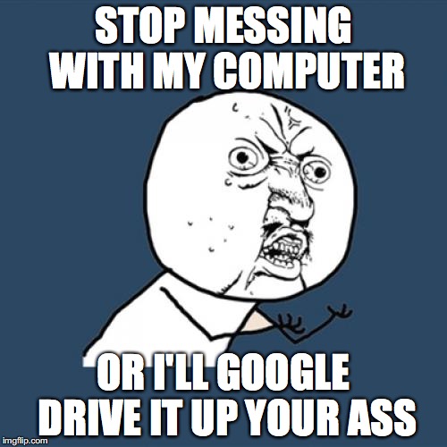Y U No Meme | STOP MESSING WITH MY COMPUTER; OR I'LL GOOGLE DRIVE IT UP YOUR ASS | image tagged in memes,y u no | made w/ Imgflip meme maker