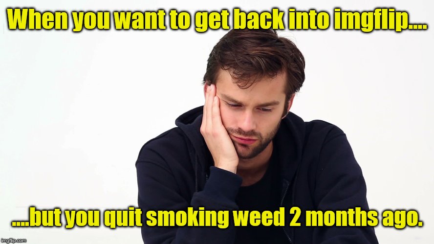 New city, new job, better family life, damn this is depressing. | When you want to get back into imgflip.... ....but you quit smoking weed 2 months ago. | image tagged in depression,memes | made w/ Imgflip meme maker