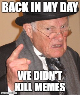 Back In My Day Meme | BACK IN MY DAY; WE DIDN'T KILL MEMES | image tagged in memes,back in my day | made w/ Imgflip meme maker