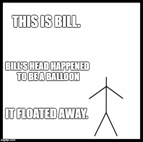 Bill must be pretty high right now... | THIS IS BILL. BILL'S HEAD HAPPENED TO BE A BALLOON; IT FLOATED AWAY. | image tagged in memes,be like bill | made w/ Imgflip meme maker