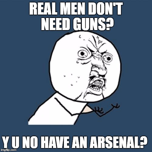 Y U No Meme | REAL MEN DON'T NEED GUNS? Y U NO HAVE AN ARSENAL? | image tagged in memes,y u no | made w/ Imgflip meme maker