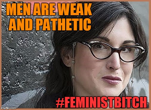 feminist Zeisler | MEN ARE WEAK AND PATHETIC #FEMINISTB**CH | image tagged in feminist zeisler | made w/ Imgflip meme maker