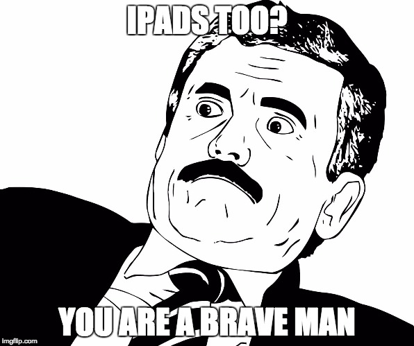 IPADS TOO? YOU ARE A BRAVE MAN | made w/ Imgflip meme maker