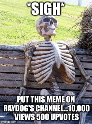 Waiting Skeleton Meme | *SIGH* PUT THIS MEME ON RAYDOG'S CHANNEL...10,000 VIEWS 500 UPVOTES | image tagged in memes,waiting skeleton | made w/ Imgflip meme maker