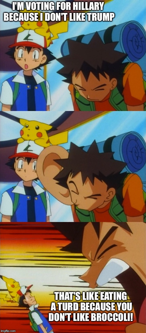 I introduce to you this new meme template "Brock How Dare You" (got this idea from another meme) | I'M VOTING FOR HILLARY BECAUSE I DON'T LIKE TRUMP; THAT'S LIKE EATING A TURD BECAUSE YOU DON'T LIKE BROCCOLI! | image tagged in brock how dare you,memes,pokemon,brock,ash ketchum | made w/ Imgflip meme maker