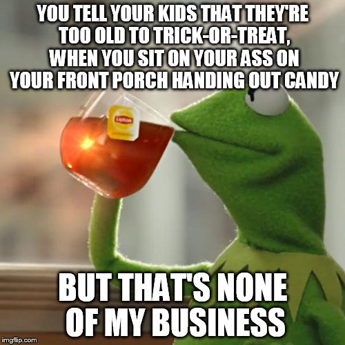 Not even fair adults... | YOU TELL YOUR KIDS THAT THEY'RE TOO OLD TO TRICK-OR-TREAT, WHEN YOU SIT ON YOUR ASS ON YOUR FRONT PORCH HANDING OUT CANDY; BUT THAT'S NONE OF MY BUSINESS | image tagged in but thats none of my business | made w/ Imgflip meme maker