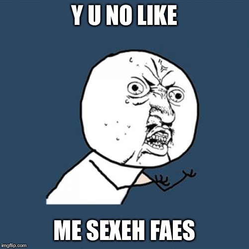 Y U No | Y U NO LIKE; ME SEXEH FAES | image tagged in memes,y u no | made w/ Imgflip meme maker