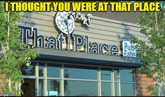I THOUGHT YOU WERE AT THAT PLACE | made w/ Imgflip meme maker