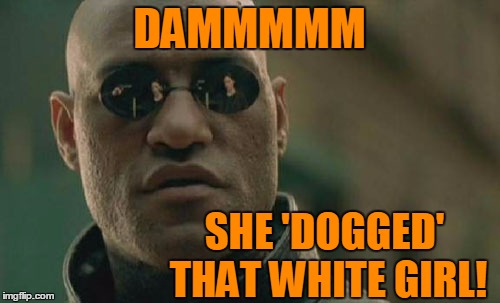 Matrix Morpheus Meme | DAMMMMM SHE 'DOGGED' THAT WHITE GIRL! | image tagged in memes,matrix morpheus | made w/ Imgflip meme maker