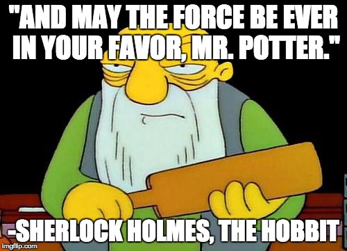 That's a paddlin' Meme | "AND MAY THE FORCE BE EVER IN YOUR FAVOR, MR. POTTER."; -SHERLOCK HOLMES, THE HOBBIT | image tagged in memes,that's a paddlin' | made w/ Imgflip meme maker