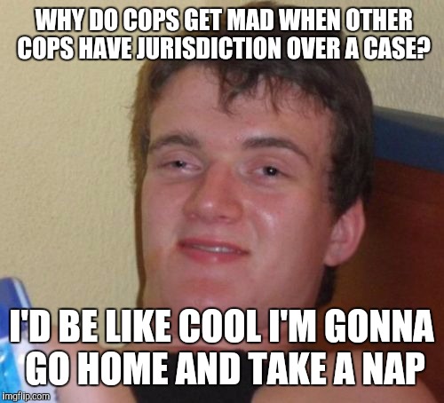 10 Guy Meme | WHY DO COPS GET MAD WHEN OTHER COPS HAVE JURISDICTION OVER A CASE? I'D BE LIKE COOL I'M GONNA GO HOME AND TAKE A NAP | image tagged in memes,10 guy | made w/ Imgflip meme maker