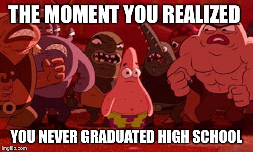 Patrick Star crowded | THE MOMENT YOU REALIZED; YOU NEVER GRADUATED HIGH SCHOOL | image tagged in patrick star crowded | made w/ Imgflip meme maker
