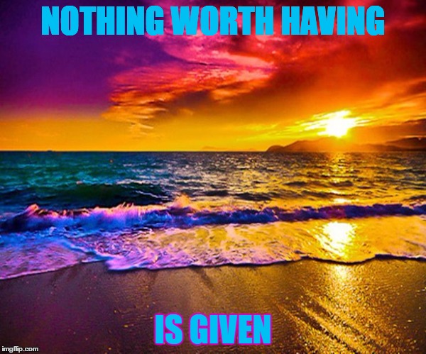 Beautiful Sunset | NOTHING WORTH HAVING; IS GIVEN | image tagged in beautiful sunset | made w/ Imgflip meme maker