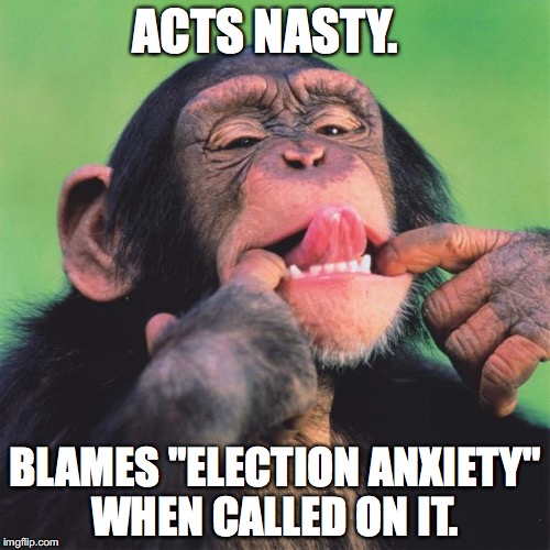 monkey tongue | ACTS NASTY. BLAMES "ELECTION ANXIETY" WHEN CALLED ON IT. | image tagged in monkey tongue | made w/ Imgflip meme maker